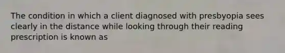 The condition in which a client diagnosed with presbyopia sees clearly in the distance while looking through their reading prescription is known as