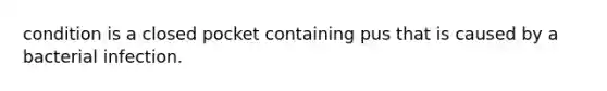 condition is a closed pocket containing pus that is caused by a bacterial infection.