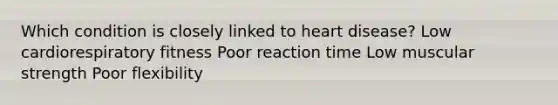 Which condition is closely linked to heart disease? Low cardiorespiratory fitness Poor reaction time Low muscular strength Poor flexibility