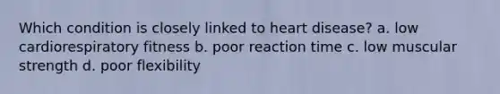 Which condition is closely linked to heart disease? a. low cardiorespiratory fitness b. poor reaction time c. low muscular strength d. poor flexibility