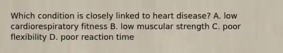 Which condition is closely linked to heart disease? A. low cardiorespiratory fitness B. low muscular strength C. poor flexibility D. poor reaction time