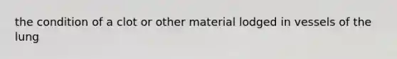 the condition of a clot or other material lodged in vessels of the lung