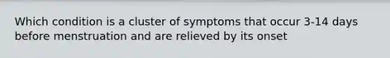 Which condition is a cluster of symptoms that occur 3-14 days before menstruation and are relieved by its onset