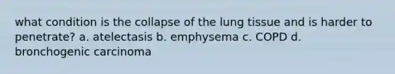 what condition is the collapse of the lung tissue and is harder to penetrate? a. atelectasis b. emphysema c. COPD d. bronchogenic carcinoma