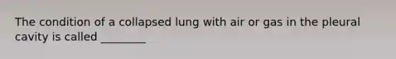 The condition of a collapsed lung with air or gas in the pleural cavity is called ________