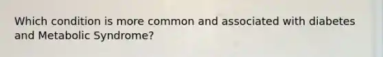 Which condition is more common and associated with diabetes and Metabolic Syndrome?