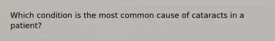 Which condition is the most common cause of cataracts in a patient?