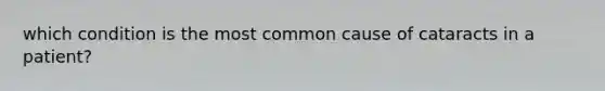 which condition is the most common cause of cataracts in a patient?