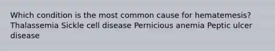 Which condition is the most common cause for hematemesis? Thalassemia Sickle cell disease Pernicious anemia Peptic ulcer disease