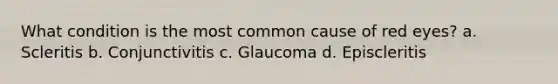 What condition is the most common cause of red eyes? a. Scleritis b. Conjunctivitis c. Glaucoma d. Episcleritis