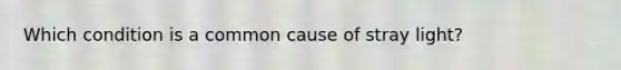 Which condition is a common cause of stray light?