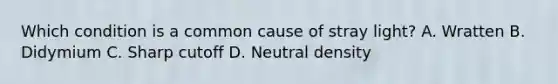 Which condition is a common cause of stray light? A. Wratten B. Didymium C. Sharp cutoff D. Neutral density