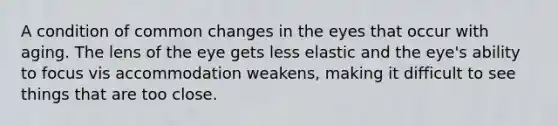 A condition of common changes in the eyes that occur with aging. The lens of the eye gets less elastic and the eye's ability to focus vis accommodation weakens, making it difficult to see things that are too close.