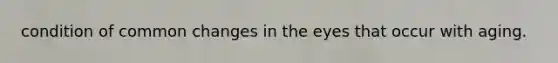 condition of common changes in the eyes that occur with aging.