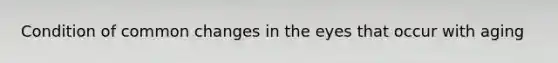 Condition of common changes in the eyes that occur with aging