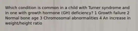 Which condition is common in a child with Turner syndrome and in one with growth hormone (GH) deficiency? 1 Growth failure 2 Normal bone age 3 Chromosomal abnormalities 4 An increase in weight/height ratio