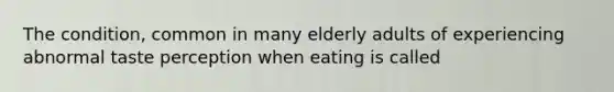 The condition, common in many elderly adults of experiencing abnormal taste perception when eating is called