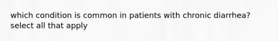 which condition is common in patients with chronic diarrhea? select all that apply