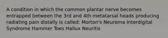 A condition in which the common plantar nerve becomes entrapped between the 3rd and 4th metatarsal heads producing radiating pain distally is called: Morton's Neuroma Interdigital Syndrome Hammer Toes Hallux Neuritis