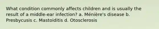 What condition commonly affects children and is usually the result of a middle-ear infection? a. Ménière's disease b. Presbycusis c. Mastoiditis d. Otosclerosis