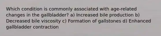 Which condition is commonly associated with age-related changes in the gallbladder? a) Increased bile production b) Decreased bile viscosity c) Formation of gallstones d) Enhanced gallbladder contraction