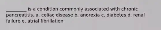 _________ is a condition commonly associated with chronic pancreatitis. a. celiac disease b. anorexia c. diabetes d. renal failure e. atrial fibrillation