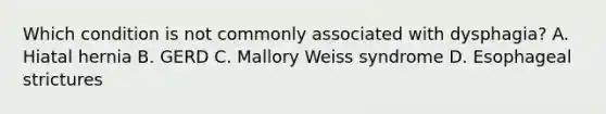 Which condition is not commonly associated with dysphagia? A. Hiatal hernia B. GERD C. Mallory Weiss syndrome D. Esophageal strictures