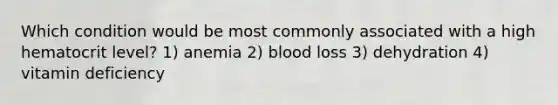 Which condition would be most commonly associated with a high hematocrit level? 1) anemia 2) blood loss 3) dehydration 4) vitamin deficiency