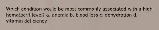 Which condition would be most commonly associated with a high hematocrit level? a. anemia b. blood loss c. dehydration d. vitamin deficiency