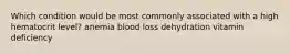 Which condition would be most commonly associated with a high hematocrit level? anemia blood loss dehydration vitamin deficiency