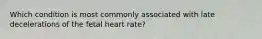 Which condition is most commonly associated with late decelerations of the fetal heart rate?