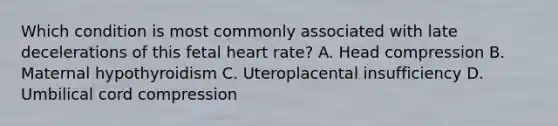 Which condition is most commonly associated with late decelerations of this fetal heart rate? A. Head compression B. Maternal hypothyroidism C. Uteroplacental insufficiency D. Umbilical cord compression