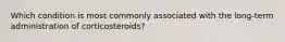 Which condition is most commonly associated with the long-term administration of corticosteroids?