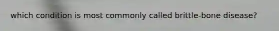 which condition is most commonly called brittle-bone disease?