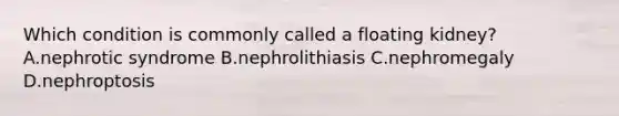 Which condition is commonly called a floating kidney? A.nephrotic syndrome B.nephrolithiasis C.nephromegaly D.nephroptosis