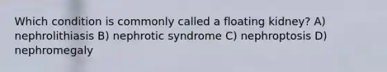 Which condition is commonly called a floating kidney? A) nephrolithiasis B) nephrotic syndrome C) nephroptosis D) nephromegaly