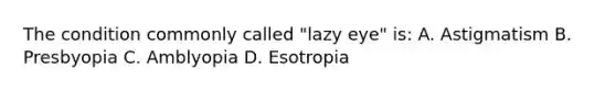 The condition commonly called "lazy eye" is: A. Astigmatism B. Presbyopia C. Amblyopia D. Esotropia