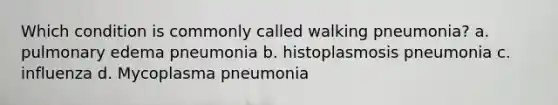 Which condition is commonly called walking pneumonia? a. pulmonary edema pneumonia b. histoplasmosis pneumonia c. influenza d. Mycoplasma pneumonia