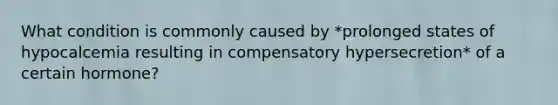 What condition is commonly caused by *prolonged states of hypocalcemia resulting in compensatory hypersecretion* of a certain hormone?