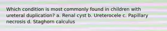 Which condition is most commonly found in children with ureteral duplication? a. Renal cyst b. Ureterocele c. Papillary necrosis d. Staghorn calculus