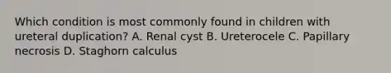 Which condition is most commonly found in children with ureteral duplication? A. Renal cyst B. Ureterocele C. Papillary necrosis D. Staghorn calculus