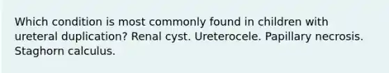 Which condition is most commonly found in children with ureteral duplication? Renal cyst. Ureterocele. Papillary necrosis. Staghorn calculus.