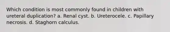 Which condition is most commonly found in children with ureteral duplication? a. Renal cyst. b. Ureterocele. c. Papillary necrosis. d. Staghorn calculus.