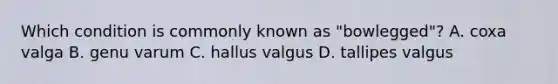 Which condition is commonly known as "bowlegged"? A. coxa valga B. genu varum C. hallus valgus D. tallipes valgus