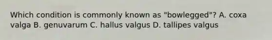 Which condition is commonly known as "bowlegged"? A. coxa valga B. genuvarum C. hallus valgus D. tallipes valgus