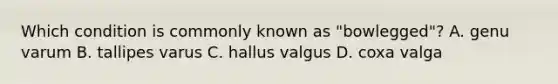 Which condition is commonly known as "bowlegged"? A. genu varum B. tallipes varus C. hallus valgus D. coxa valga