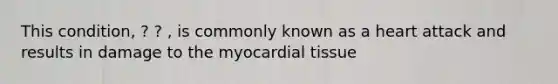 This condition, ? ? , is commonly known as a heart attack and results in damage to the myocardial tissue