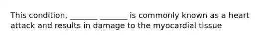 This condition, _______ _______ is commonly known as a heart attack and results in damage to the myocardial tissue