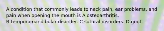 A condition that commonly leads to neck pain, ear problems, and pain when opening the mouth is A.osteoarthritis. B.temporomandibular disorder. C.sutural disorders. D.gout.