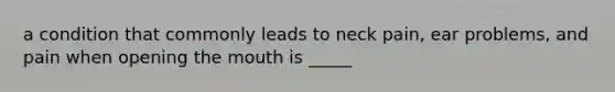 a condition that commonly leads to neck pain, ear problems, and pain when opening <a href='https://www.questionai.com/knowledge/krBoWYDU6j-the-mouth' class='anchor-knowledge'>the mouth</a> is _____